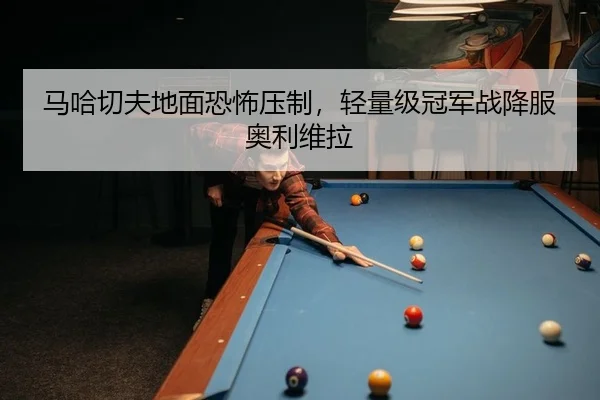 马哈切夫地面恐怖压制，轻量级冠军战降服奥利维拉