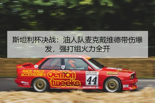 斯坦利杯决战：油人队麦克戴维德带伤爆发，强打组火力全开