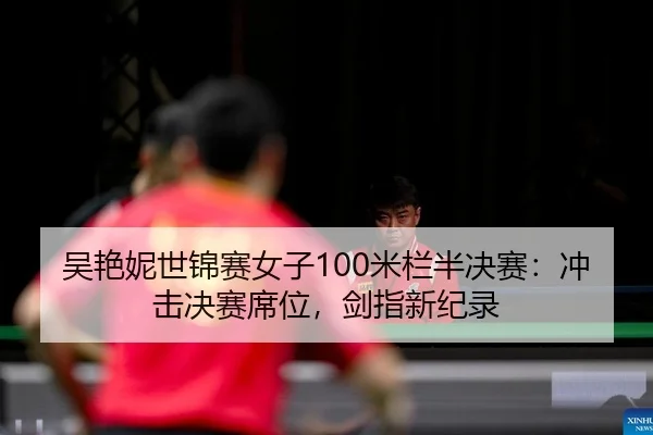 吴艳妮世锦赛女子100米栏半决赛：冲击决赛席位，剑指新纪录